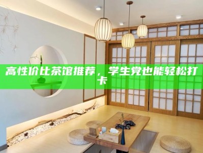高性价比茶馆推荐，学生党也能轻松打卡