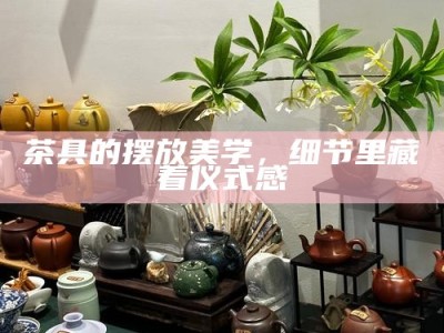 茶具的摆放美学，细节里藏着仪式感