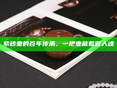 紫砂壶的百年传承，一把壶藏着匠人魂
