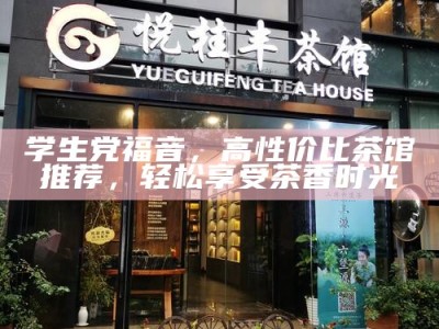 学生党福音，高性价比茶馆推荐，轻松享受茶香时光