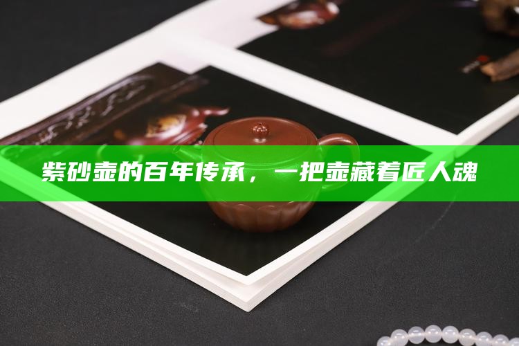 紫砂壶的百年传承，一把壶藏着匠人魂