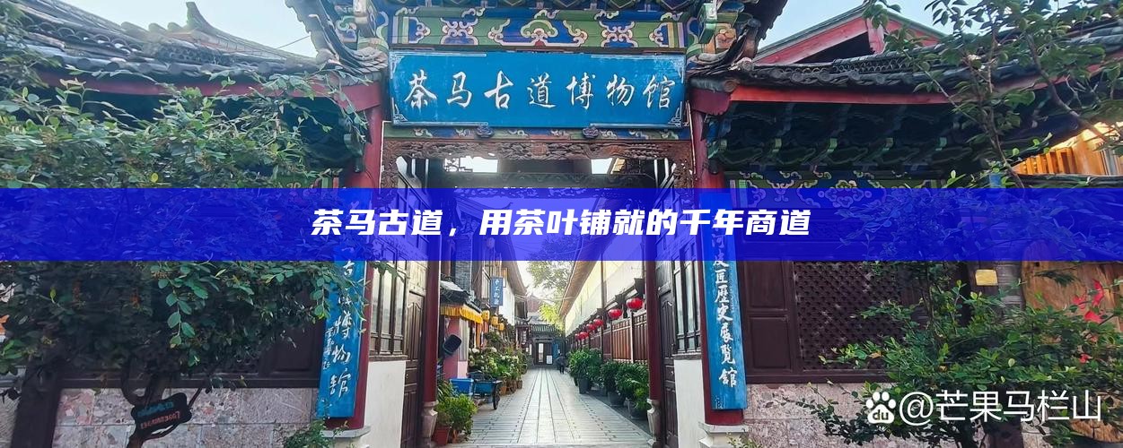 茶马古道,用茶叶铺就的千年商道